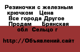 Резиночки с железным крючком › Цена ­ 250 - Все города Другое » Продам   . Брянская обл.,Сельцо г.